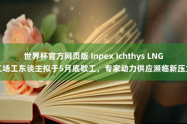 世界杯官方网页版 Inpex Ichthys LNG工场工东谈主拟于5月底歇工，专家动力供应濒临新压力
