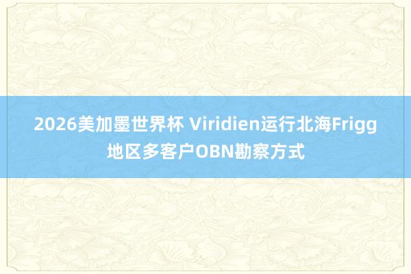 2026美加墨世界杯 Viridien运行北海Frigg地区多客户OBN勘察方式