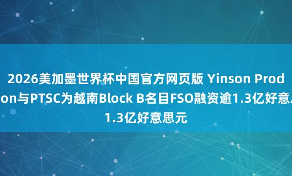 2026美加墨世界杯中国官方网页版 Yinson Production与PTSC为越南Block B名目FSO融资逾1.3亿好意思元
