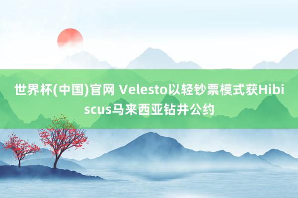 世界杯(中国)官网 Velesto以轻钞票模式获Hibiscus马来西亚钻井公约