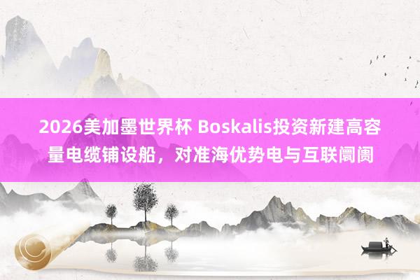 2026美加墨世界杯 Boskalis投资新建高容量电缆铺设船，对准海优势电与互联阛阓