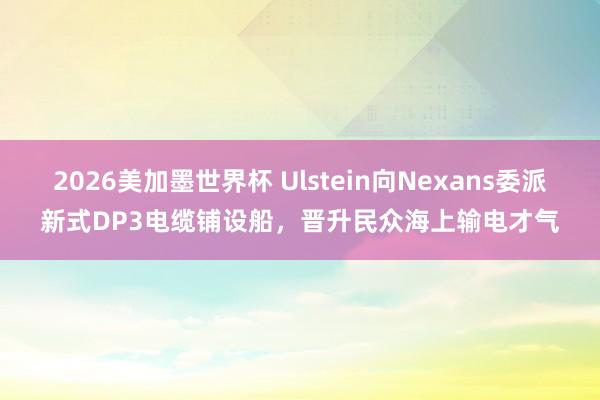 2026美加墨世界杯 Ulstein向Nexans委派新式DP3电缆铺设船，晋升民众海上输电才气