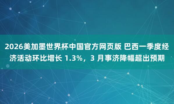 2026美加墨世界杯中国官方网页版 巴西一季度经济活动环比增长 1.3%，3 月事济降幅超出预期