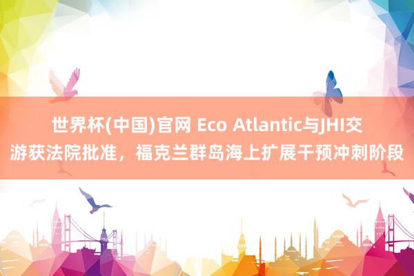 世界杯(中国)官网 Eco Atlantic与JHI交游获法院批准，福克兰群岛海上扩展干预冲刺阶段