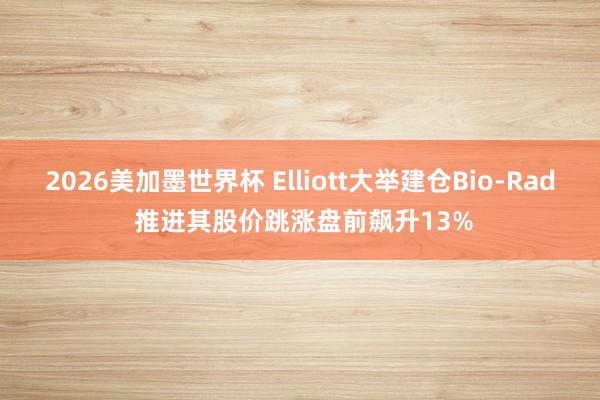 2026美加墨世界杯 Elliott大举建仓Bio-Rad 推进其股价跳涨盘前飙升13%