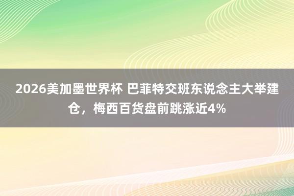2026美加墨世界杯 巴菲特交班东说念主大举建仓，梅西百货盘前跳涨近4%