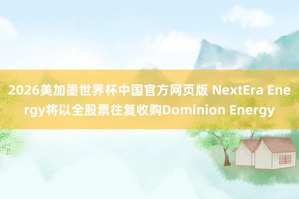 2026美加墨世界杯中国官方网页版 NextEra Energy将以全股票往复收购Dominion Energy