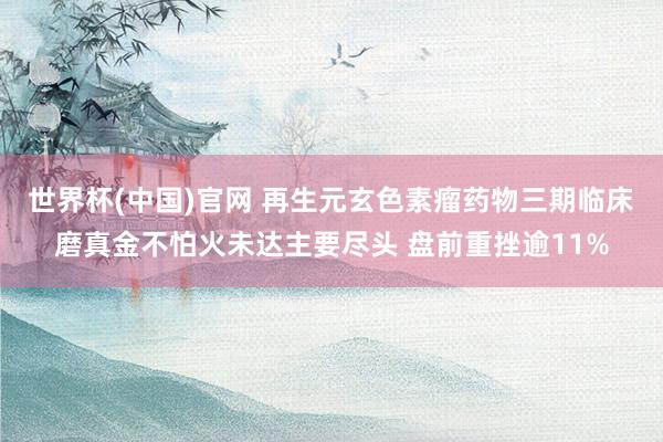 世界杯(中国)官网 再生元玄色素瘤药物三期临床磨真金不怕火未达主要尽头 盘前重挫逾11%