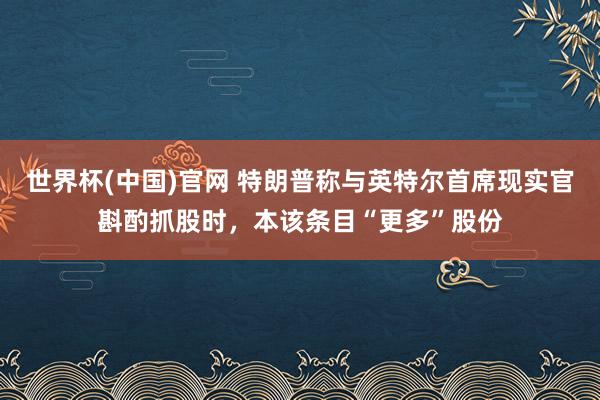 世界杯(中国)官网 特朗普称与英特尔首席现实官斟酌抓股时，本该条目“更多”股份