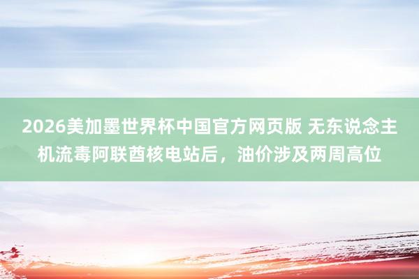 2026美加墨世界杯中国官方网页版 无东说念主机流毒阿联酋核电站后，油价涉及两周高位