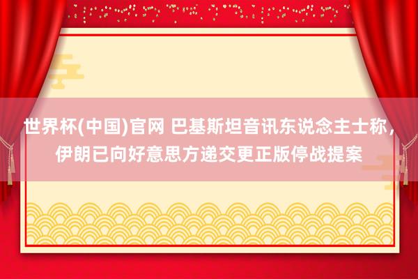 世界杯(中国)官网 巴基斯坦音讯东说念主士称，伊朗已向好意思方递交更正版停战提案