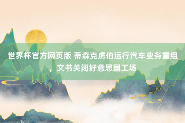 世界杯官方网页版 蒂森克虏伯运行汽车业务重组，文书关闭好意思国工场