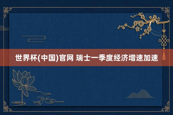 世界杯(中国)官网 瑞士一季度经济增速加速
