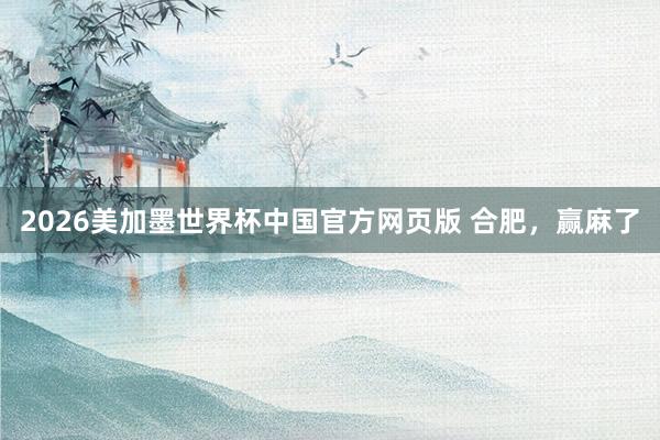 2026美加墨世界杯中国官方网页版 合肥，赢麻了