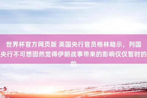 世界杯官方网页版 英国央行官员格林暗示，列国央行不可想固然觉得伊朗战事带来的影响仅仅暂时的