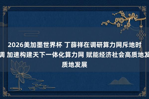2026美加墨世界杯 丁薛祥在调研算力网斥地时强调 加速构建天下一体化算力网 赋能经济社会高质地发展