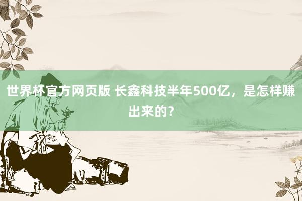 世界杯官方网页版 长鑫科技半年500亿，是怎样赚出来的？