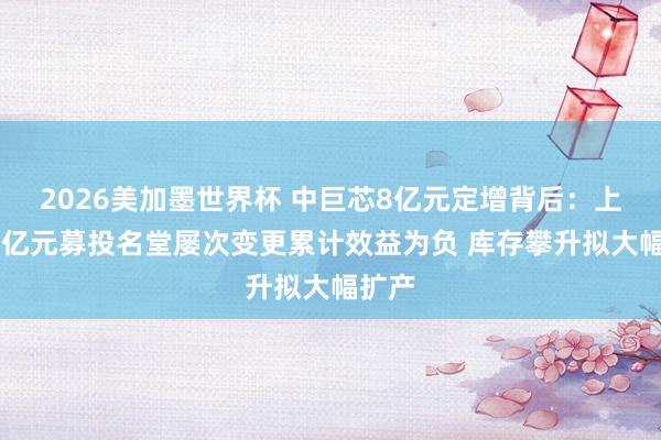 2026美加墨世界杯 中巨芯8亿元定增背后：上次19亿元募投名堂屡次变更累计效益为负 库存攀升拟大幅扩产