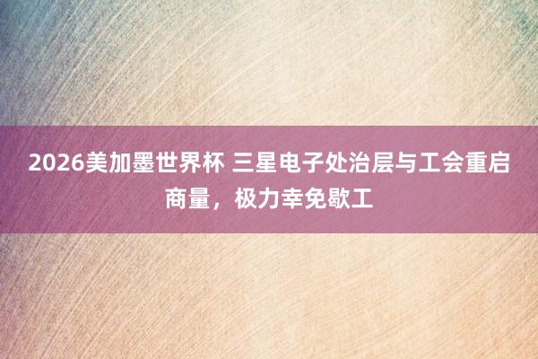 2026美加墨世界杯 三星电子处治层与工会重启商量，极力幸免歇工