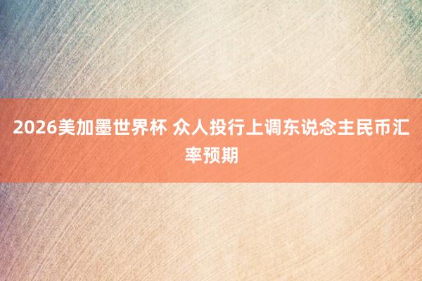 2026美加墨世界杯 众人投行上调东说念主民币汇率预期