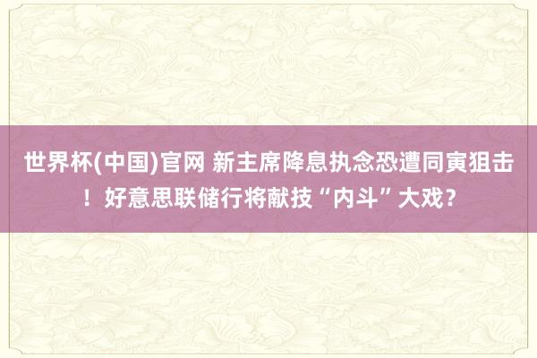 世界杯(中国)官网 新主席降息执念恐遭同寅狙击！好意思联储行将献技“内斗”大戏？