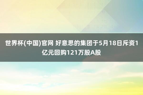 世界杯(中国)官网 好意思的集团于5月18日斥资1亿元回购121万股A股