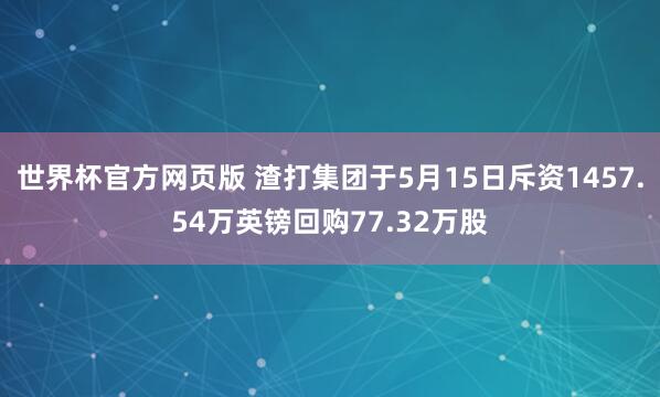 世界杯官方网页版 渣打集团于5月15日斥资1457.54万英镑回购77.32万股