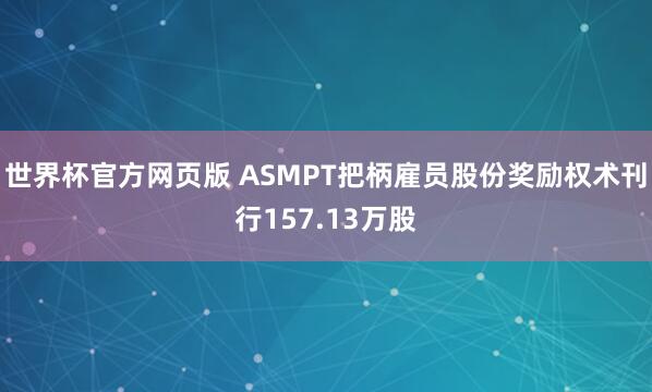 世界杯官方网页版 ASMPT把柄雇员股份奖励权术刊行157.13万股