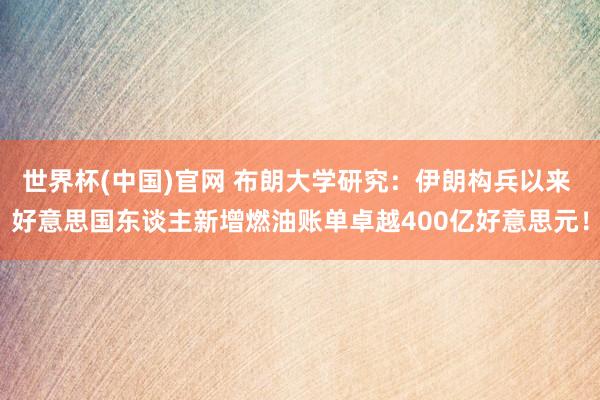世界杯(中国)官网 布朗大学研究：伊朗构兵以来 好意思国东谈主新增燃油账单卓越400亿好意思元！