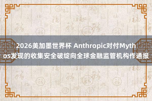 2026美加墨世界杯 Anthropic对付Mythos发现的收集安全破绽向全球金融监管机构作通报