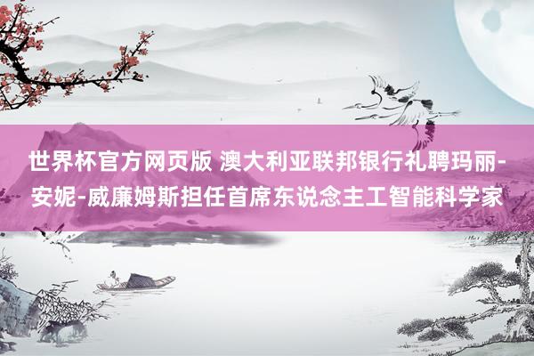 世界杯官方网页版 澳大利亚联邦银行礼聘玛丽-安妮-威廉姆斯担任首席东说念主工智能科学家