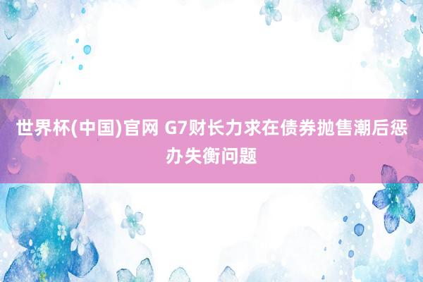 世界杯(中国)官网 G7财长力求在债券抛售潮后惩办失衡问题