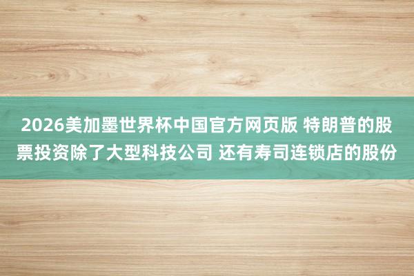 2026美加墨世界杯中国官方网页版 特朗普的股票投资除了大型科技公司 还有寿司连锁店的股份