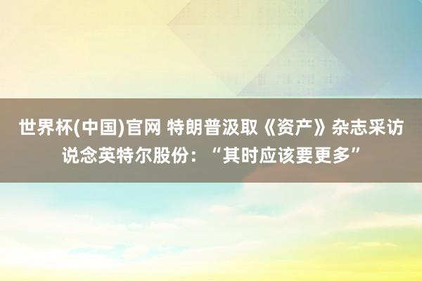 世界杯(中国)官网 特朗普汲取《资产》杂志采访说念英特尔股份：“其时应该要更多”