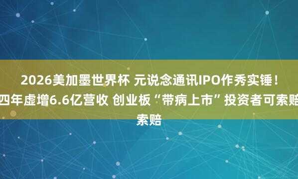 2026美加墨世界杯 元说念通讯IPO作秀实锤！四年虚增6.6亿营收 创业板“带病上市”投资者可索赔