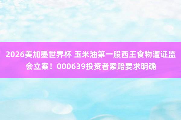 2026美加墨世界杯 玉米油第一股西王食物遭证监会立案！000639投资者索赔要求明确