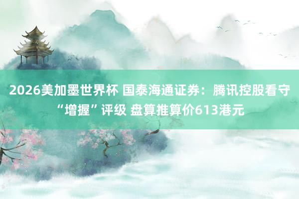 2026美加墨世界杯 国泰海通证券：腾讯控股看守“增握”评级 盘算推算价613港元