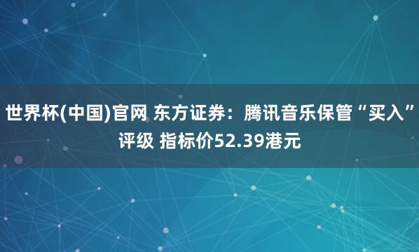 世界杯(中国)官网 东方证券：腾讯音乐保管“买入”评级 指标价52.39港元