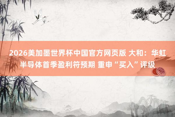 2026美加墨世界杯中国官方网页版 大和：华虹半导体首季盈利符预期 重申“买入”评级