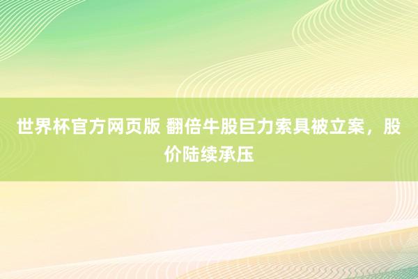 世界杯官方网页版 翻倍牛股巨力索具被立案，股价陆续承压