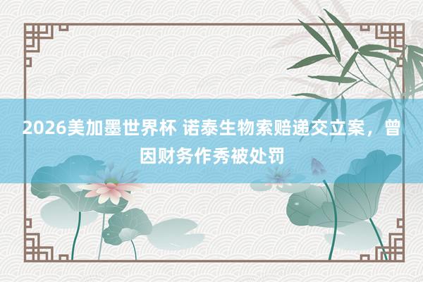 2026美加墨世界杯 诺泰生物索赔递交立案，曾因财务作秀被处罚