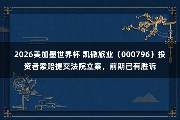 2026美加墨世界杯 凯撒旅业（000796）投资者索赔提交法院立案，前期已有胜诉