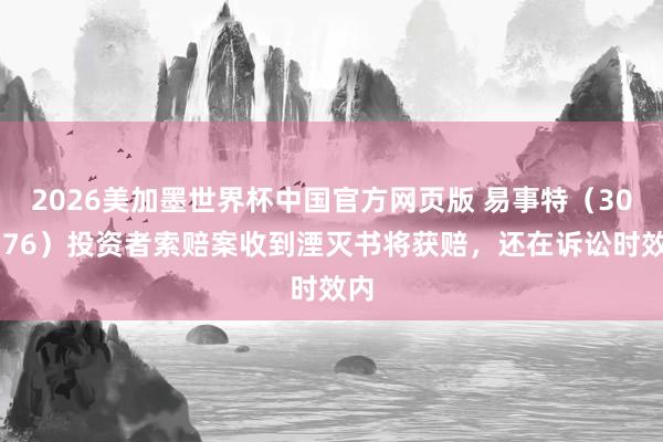 2026美加墨世界杯中国官方网页版 易事特（300376）投资者索赔案收到湮灭书将获赔，还在诉讼时效内