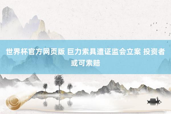 世界杯官方网页版 巨力索具遭证监会立案 投资者或可索赔