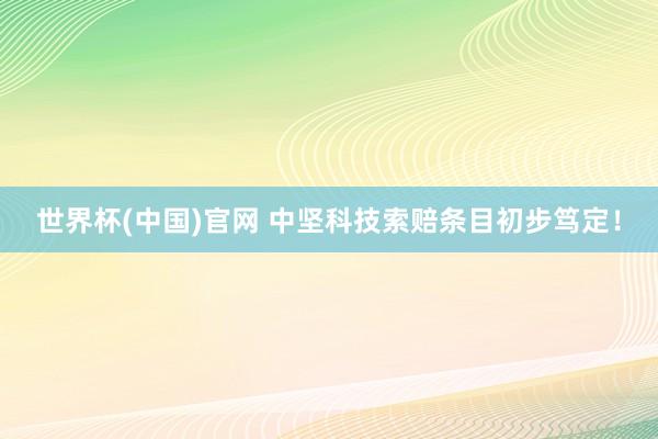 世界杯(中国)官网 中坚科技索赔条目初步笃定！