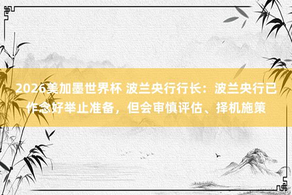 2026美加墨世界杯 波兰央行行长：波兰央行已作念好举止准备，但会审慎评估、择机施策