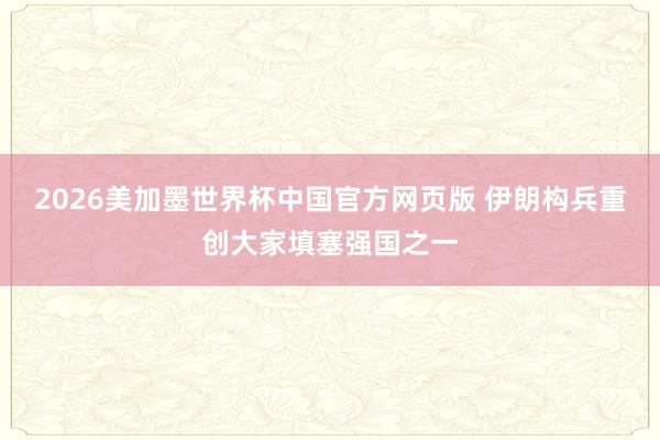 2026美加墨世界杯中国官方网页版 伊朗构兵重创大家填塞强国之一