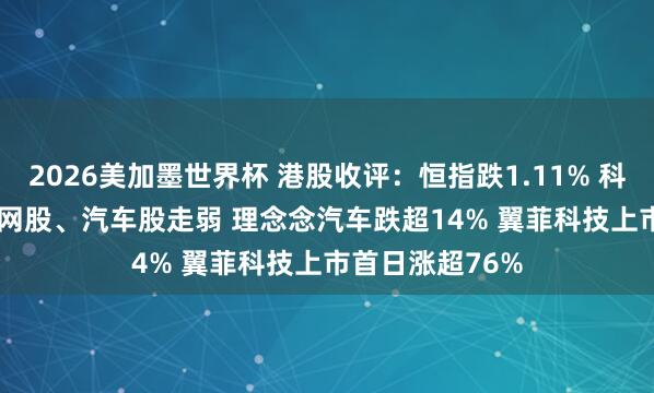 2026美加墨世界杯 港股收评：恒指跌1.11% 科指跌1.95% 科网股、汽车股走弱 理念念汽车跌超14% 翼菲科技上市首日涨超76%