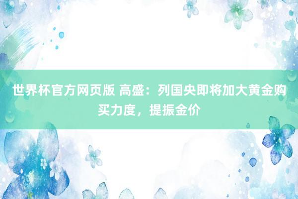 世界杯官方网页版 高盛：列国央即将加大黄金购买力度，提振金价