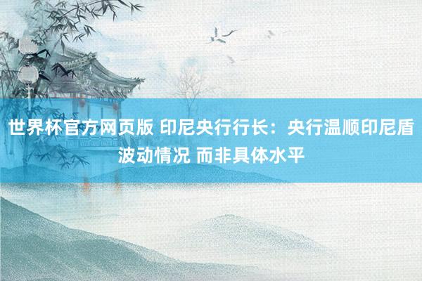 世界杯官方网页版 印尼央行行长：央行温顺印尼盾波动情况 而非具体水平